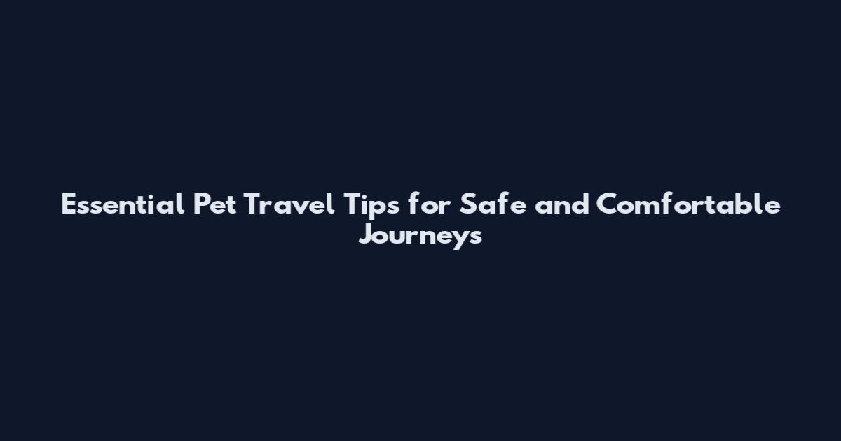 Essential Pet Travel Tips for Safe and Comfortable Journeys