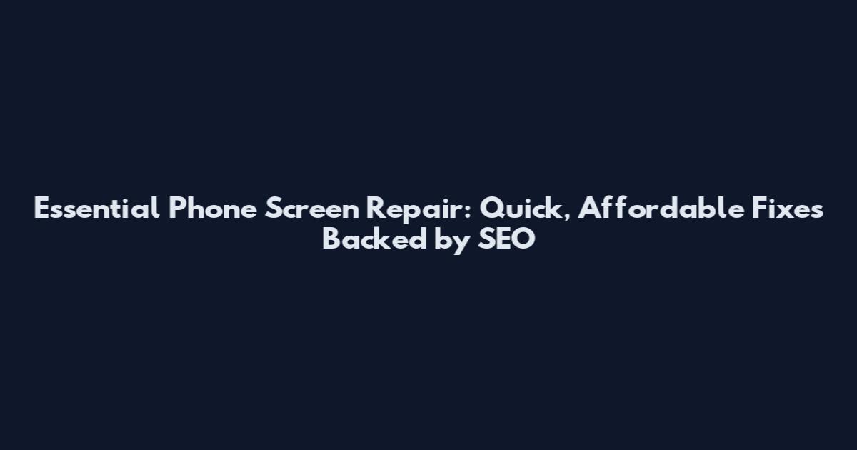 Essential Phone Screen Repair: Quick, Affordable Fixes Backed by SEO