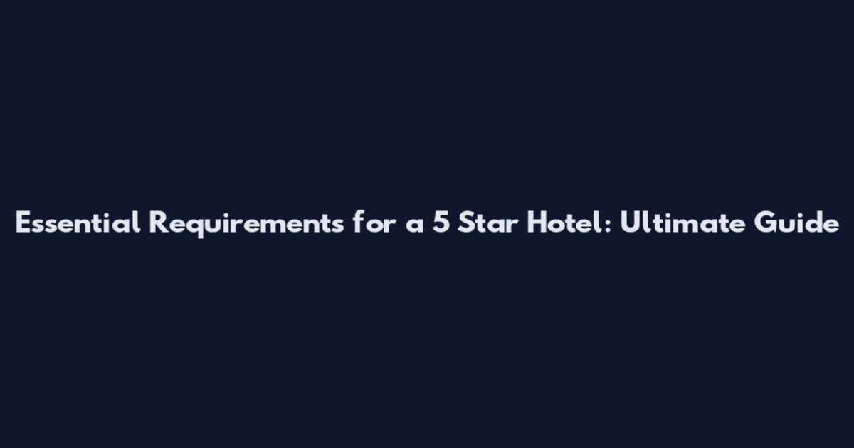 Essential Requirements for a 5 Star Hotel: Ultimate Guide