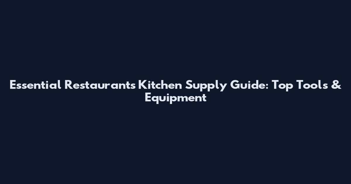 Essential Restaurants Kitchen Supply Guide: Top Tools & Equipment