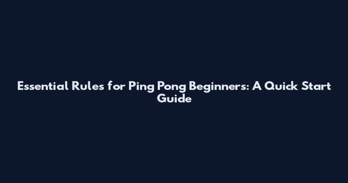 Essential Rules for Ping Pong Beginners: A Quick Start Guide