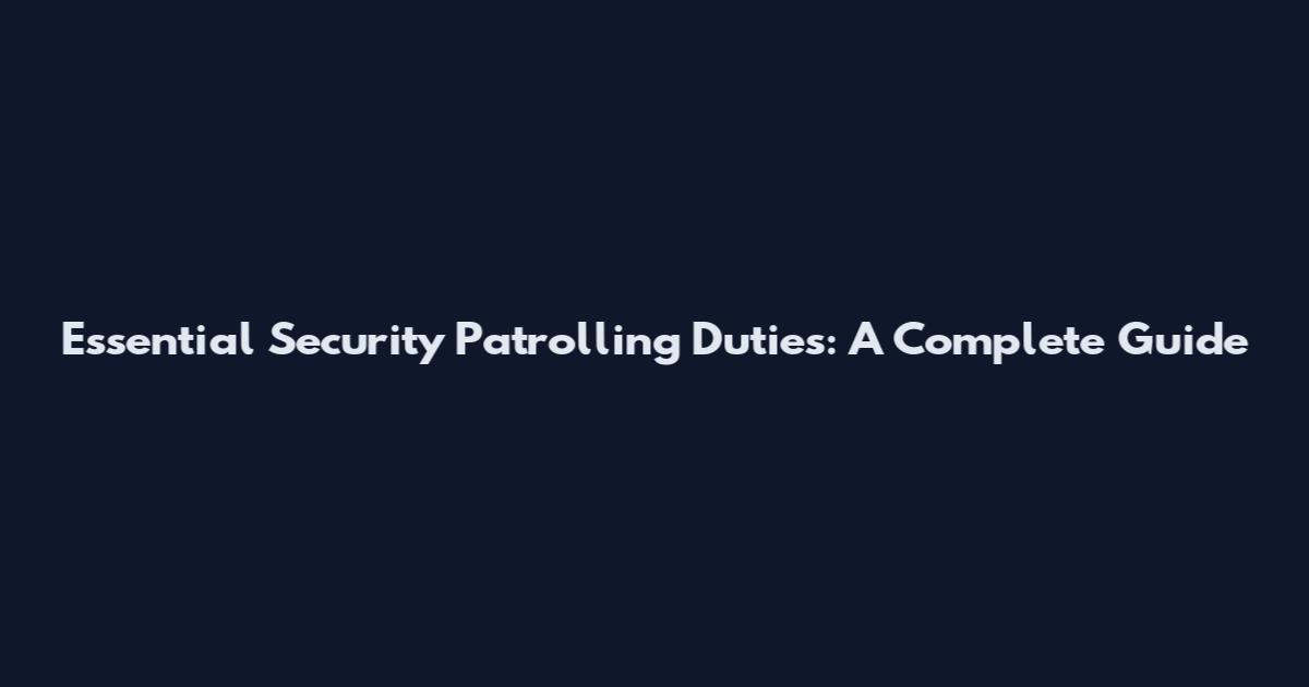 Essential Security Patrolling Duties: A Complete Guide