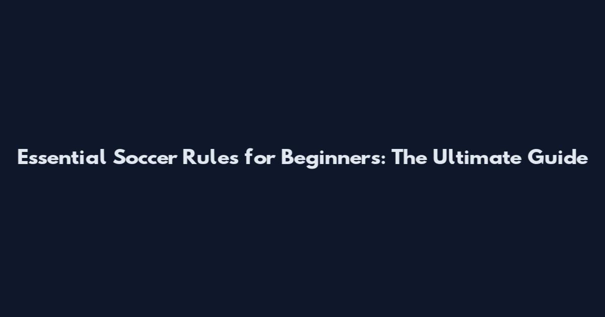 Essential Soccer Rules for Beginners: The Ultimate Guide