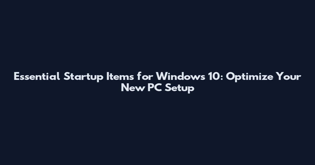Essential Startup Items for Windows 10: Optimize Your New PC Setup