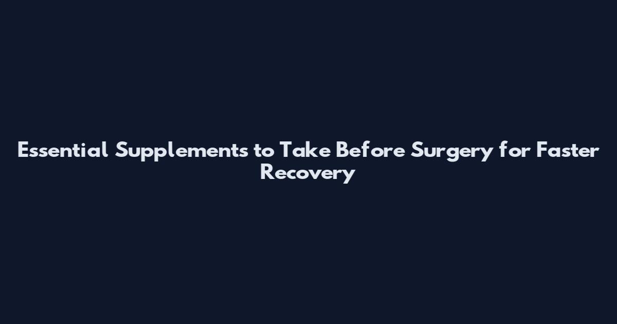 Essential Supplements to Take Before Surgery for Faster Recovery
