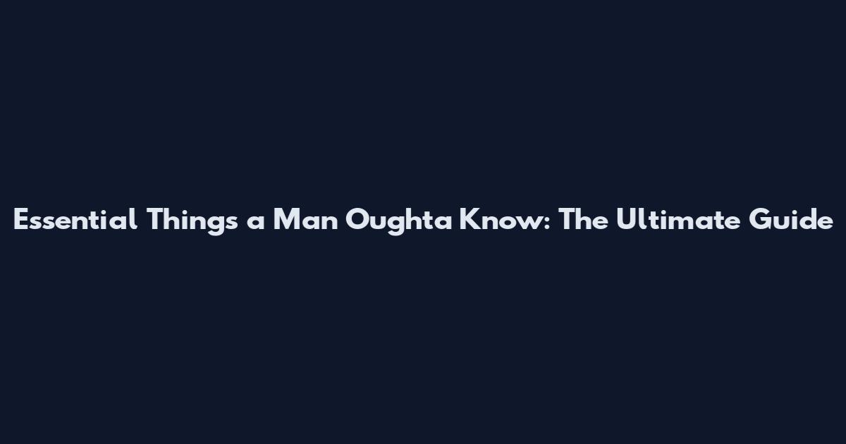 Essential Things a Man Oughta Know: The Ultimate Guide