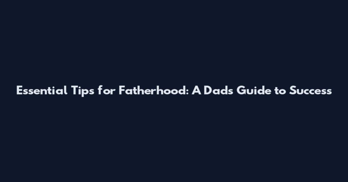Essential Tips for Fatherhood: A Dad's Guide to Success