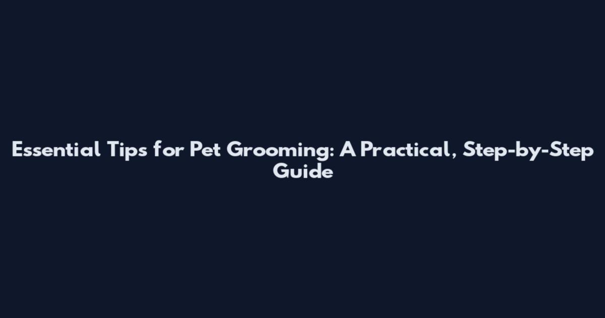 Essential Tips for Pet Grooming: A Practical, Step-by-Step Guide