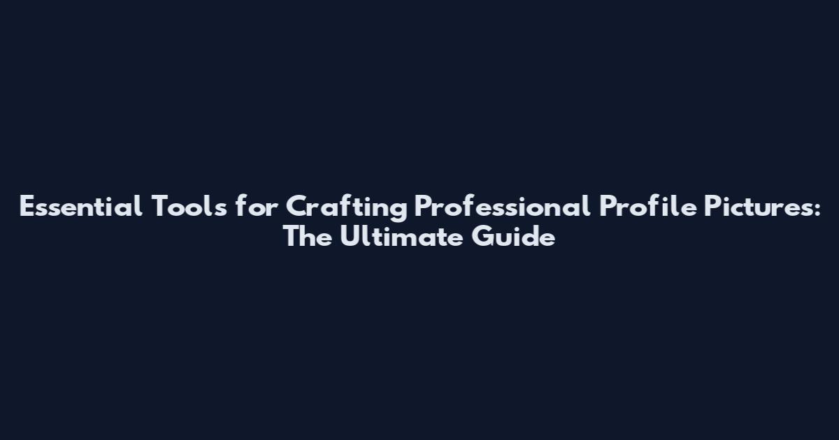 Essential Tools for Crafting Professional Profile Pictures: The Ultimate Guide