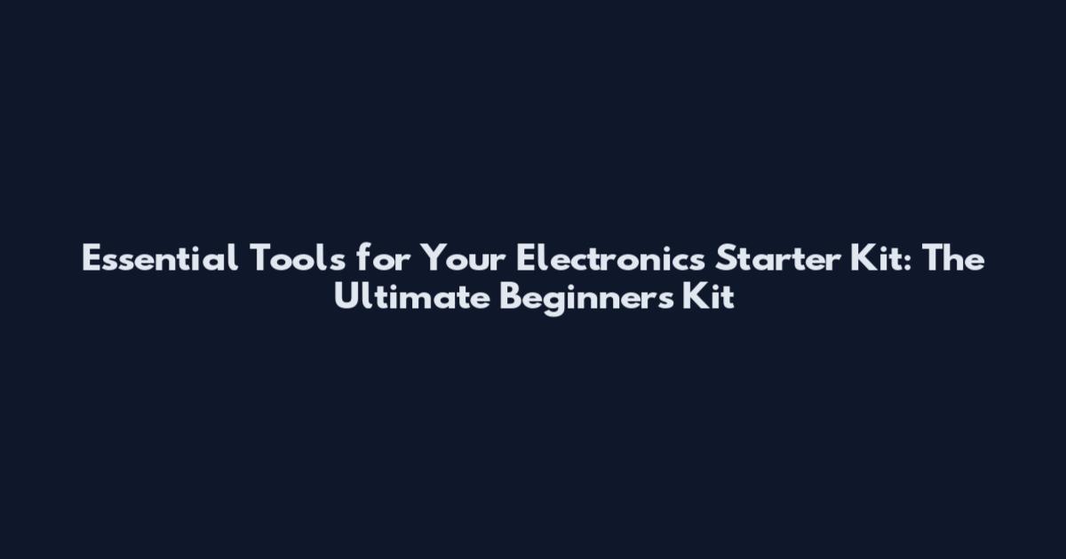 Essential Tools for Your Electronics Starter Kit: The Ultimate Beginner's Kit