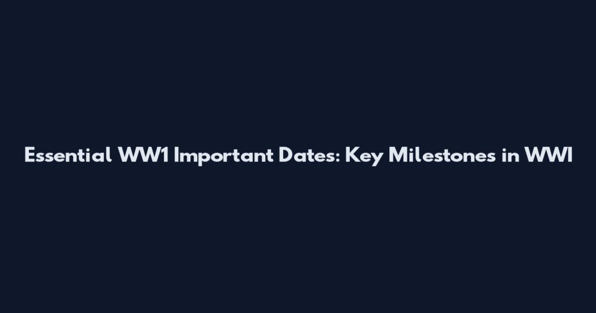 Essential WW1 Important Dates: Key Milestones in WWI