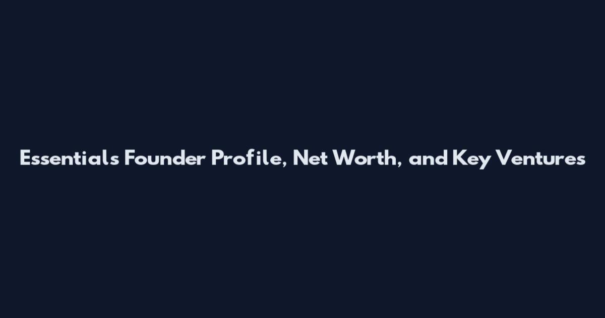 Essentials Founder Profile, Net Worth, and Key Ventures