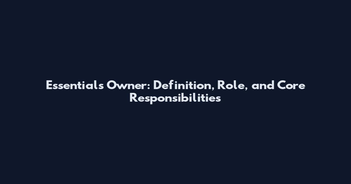 Essentials Owner: Definition, Role, and Core Responsibilities