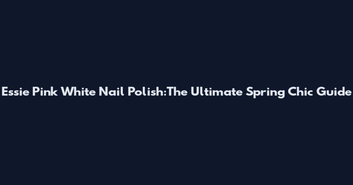 Essie Pink White Nail Polish:The Ultimate Spring Chic Guide