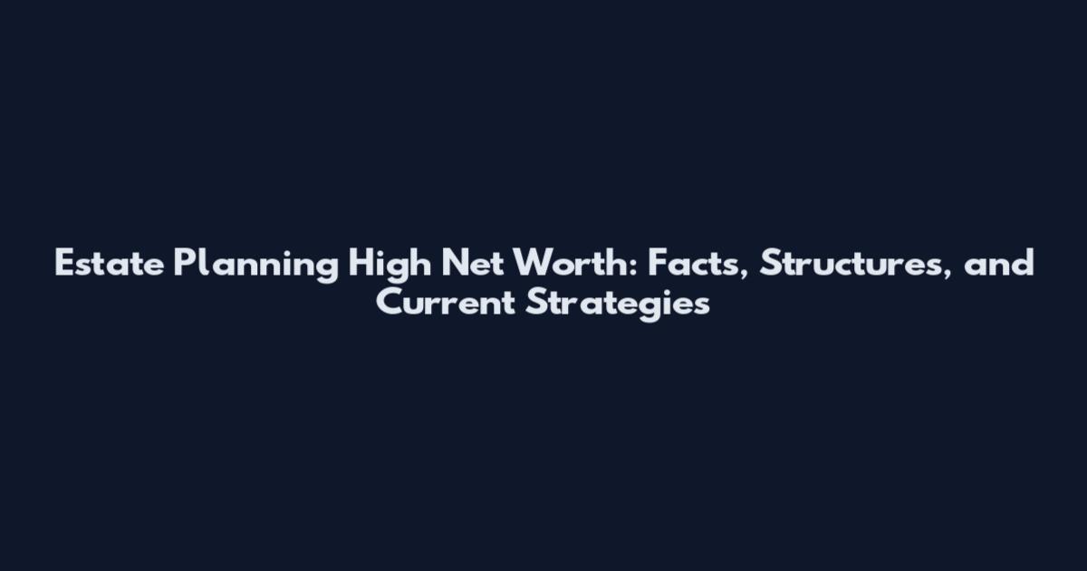 Estate Planning High Net Worth: Facts, Structures, and Current Strategies