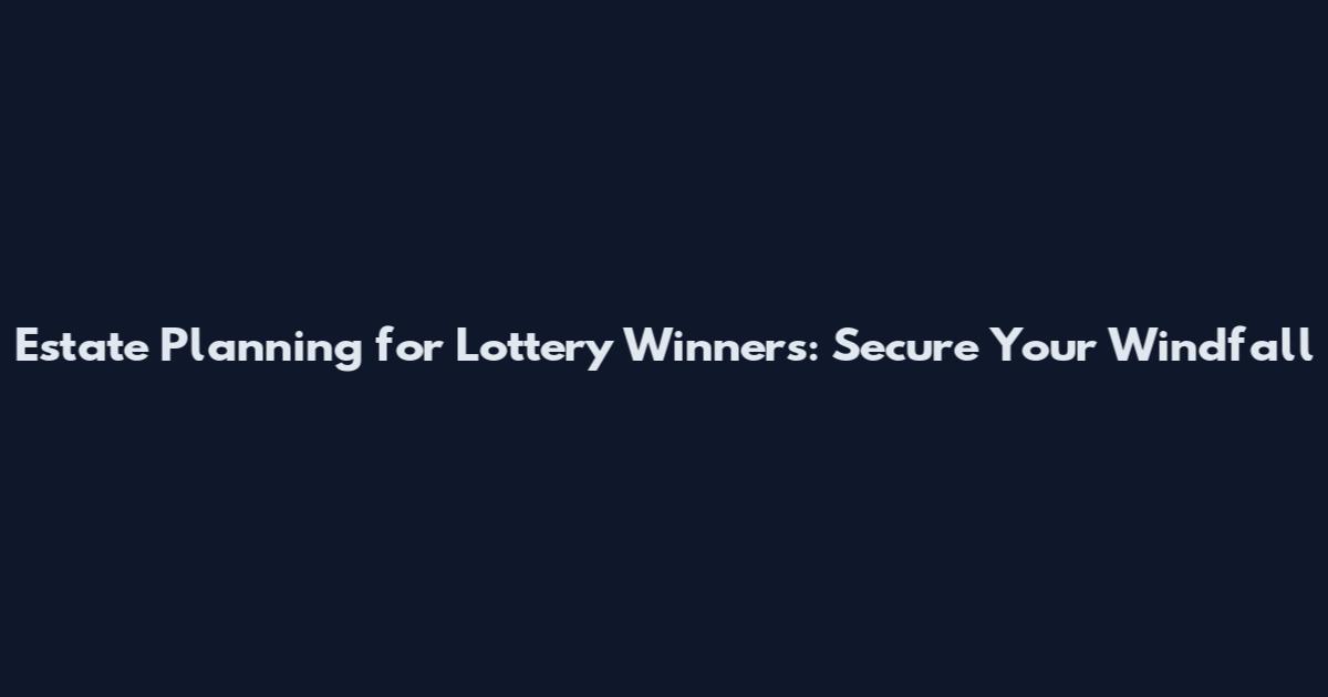 Estate Planning for Lottery Winners: Secure Your Windfall