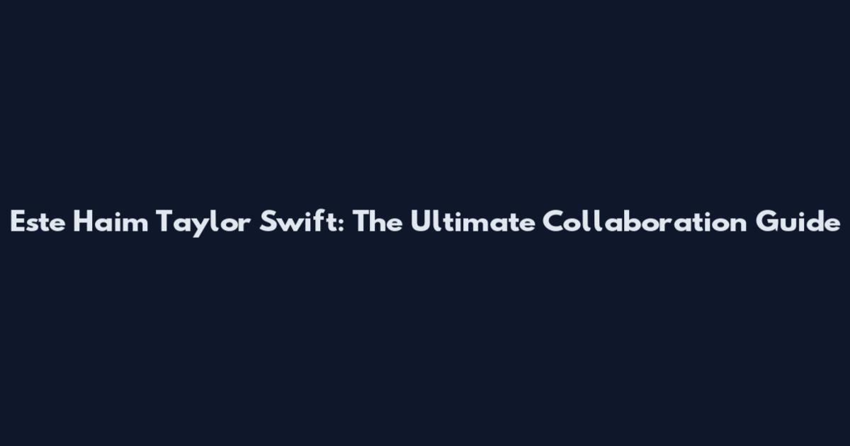 Este Haim Taylor Swift: The Ultimate Collaboration Guide
