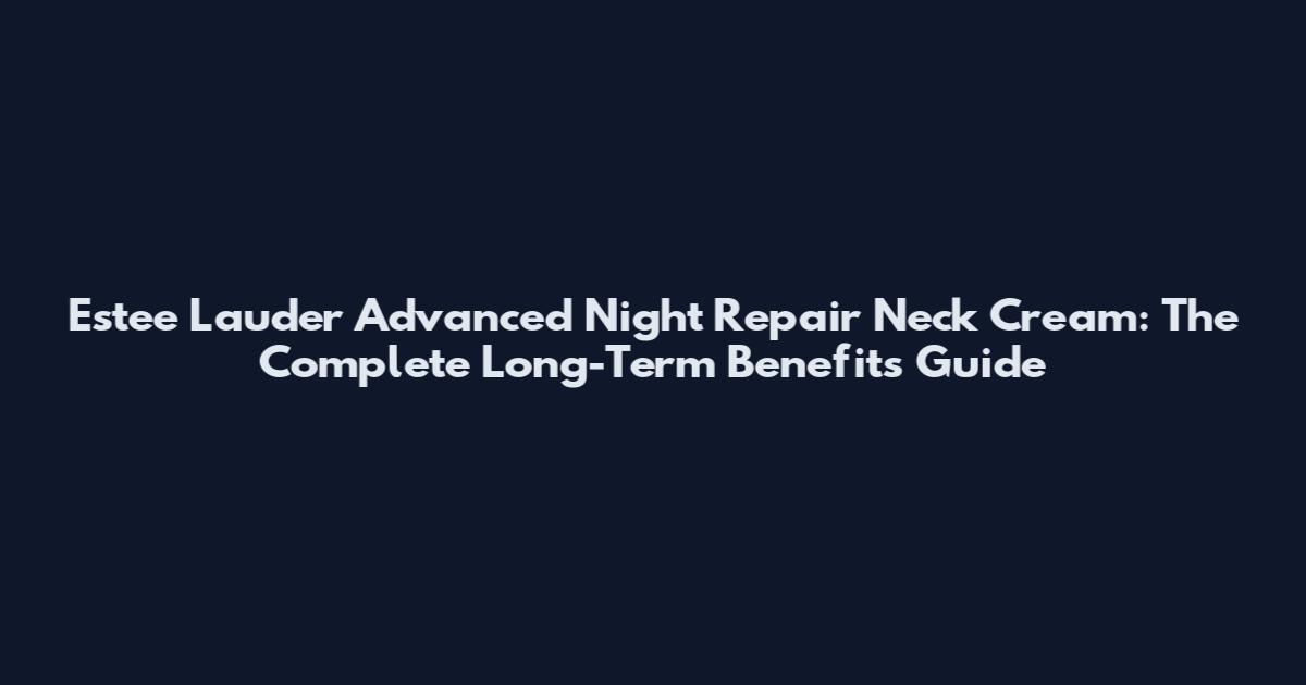 Estee Lauder Advanced Night Repair Neck Cream: The Complete Long-Term Benefits Guide