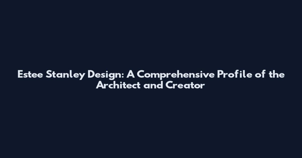 Estee Stanley Design: A Comprehensive Profile of the Architect and Creator
