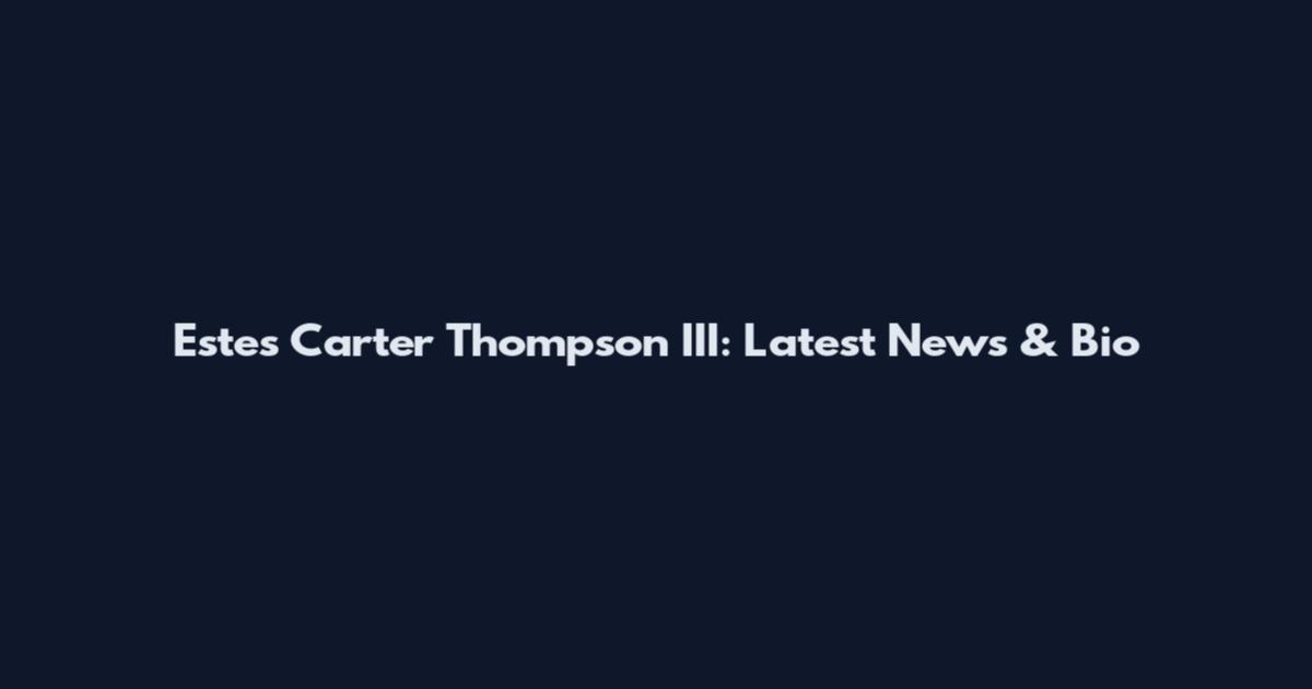 Estes Carter Thompson III: Latest News & Bio