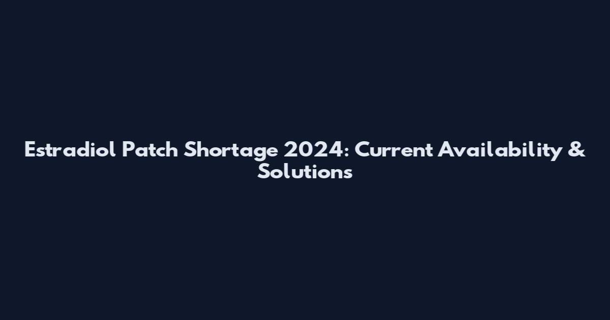 Estradiol Patch Shortage 2024: Current Availability & Solutions