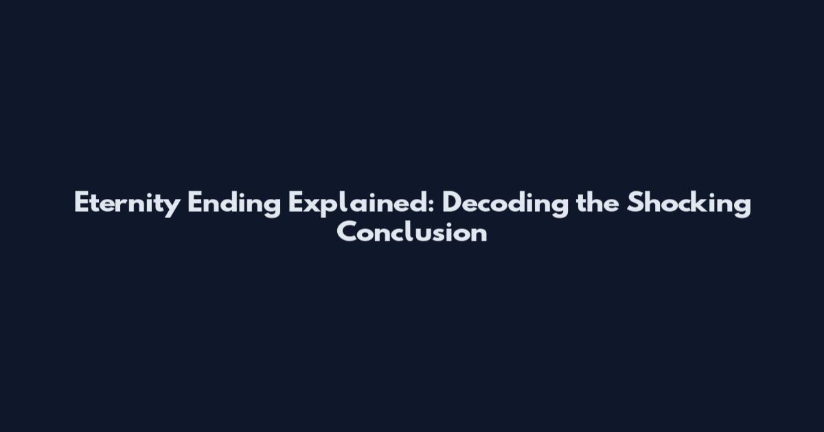 Eternity Ending Explained: Decoding the Shocking Conclusion