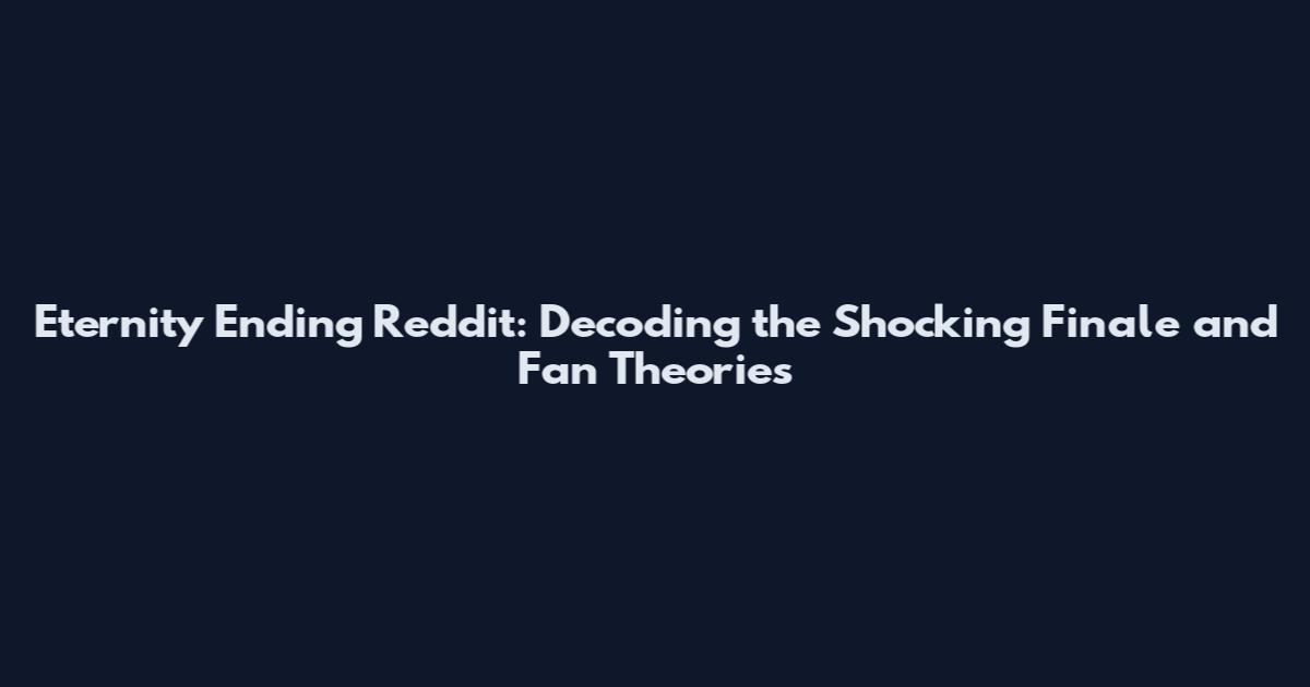 Eternity Ending Reddit: Decoding the Shocking Finale and Fan Theories
