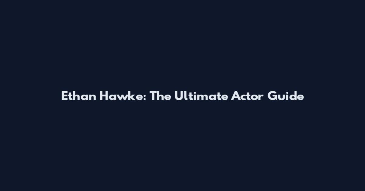 Ethan Hawke: The Ultimate Actor Guide