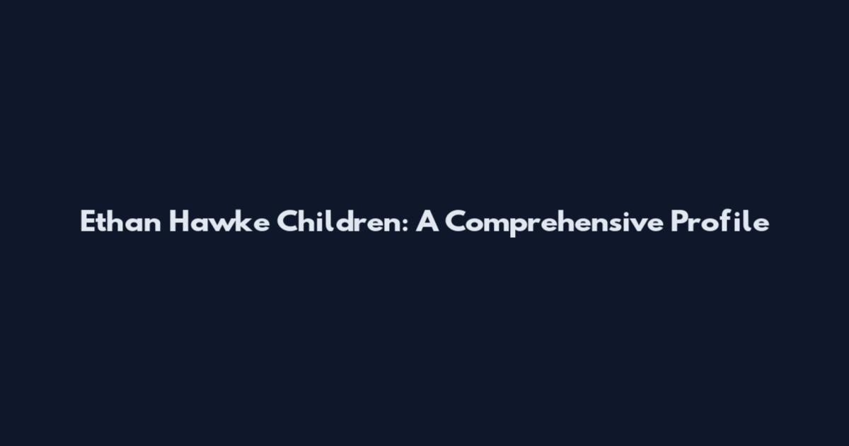 Ethan Hawke Children: A Comprehensive Profile