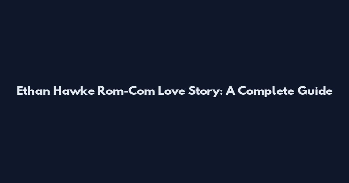 Ethan Hawke Rom-Com Love Story: A Complete Guide