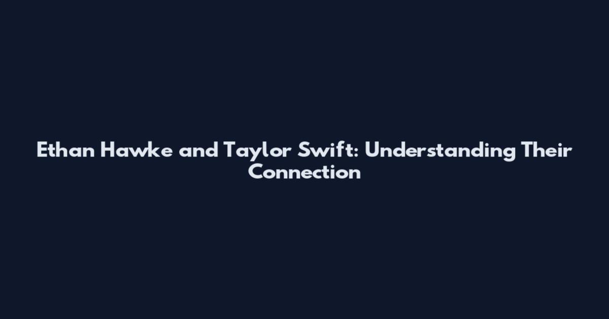 Ethan Hawke and Taylor Swift: Understanding Their Connection