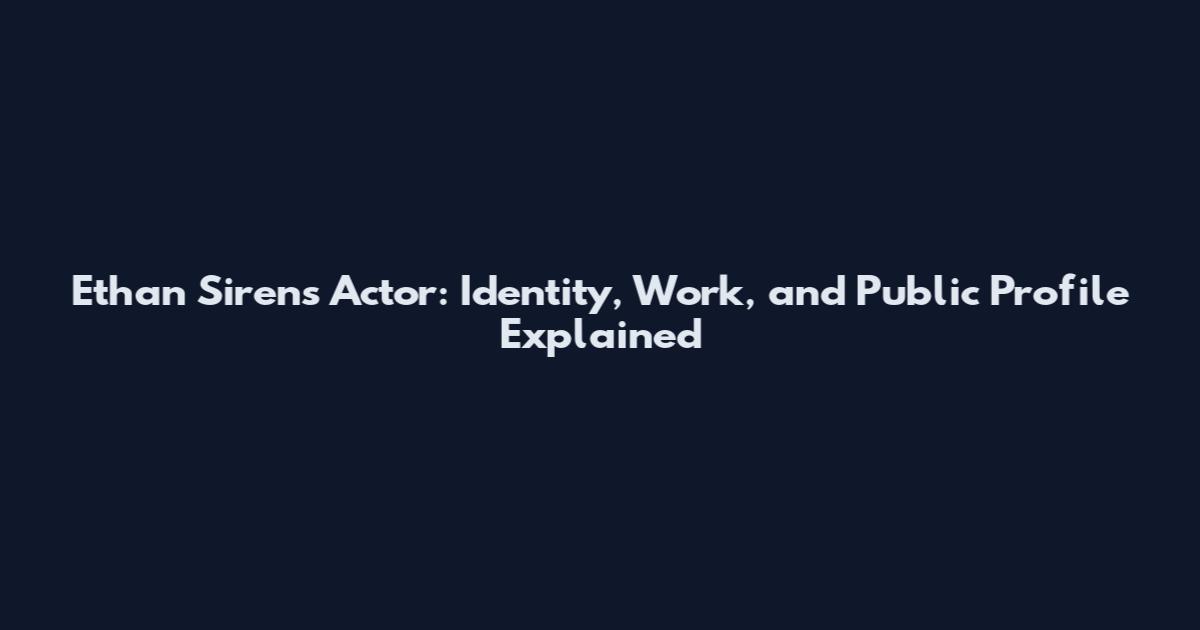 Ethan Sirens Actor: Identity, Work, and Public Profile Explained