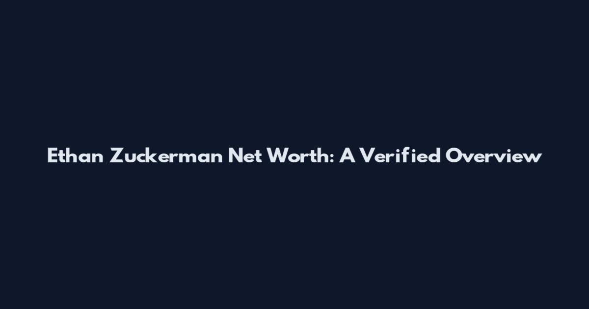 Ethan Zuckerman Net Worth: A Verified Overview