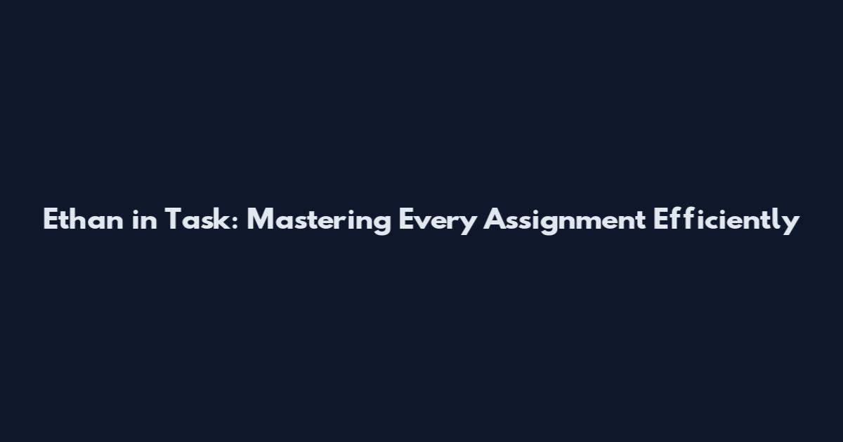 Ethan in Task: Mastering Every Assignment Efficiently
