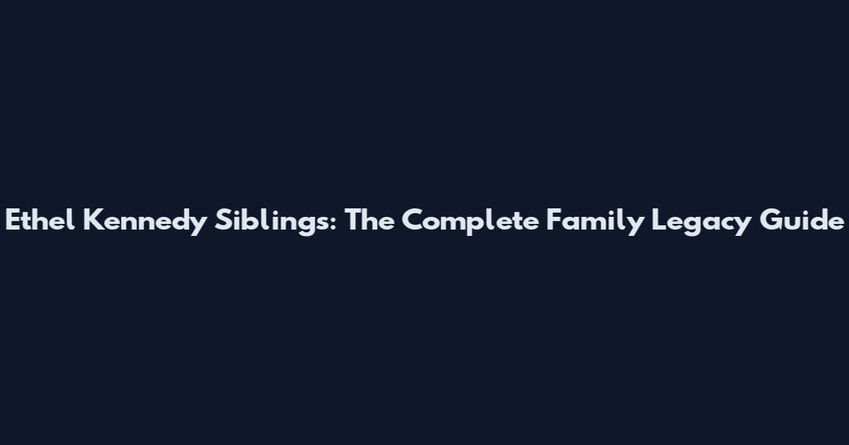 Ethel Kennedy Siblings: The Complete Family Legacy Guide