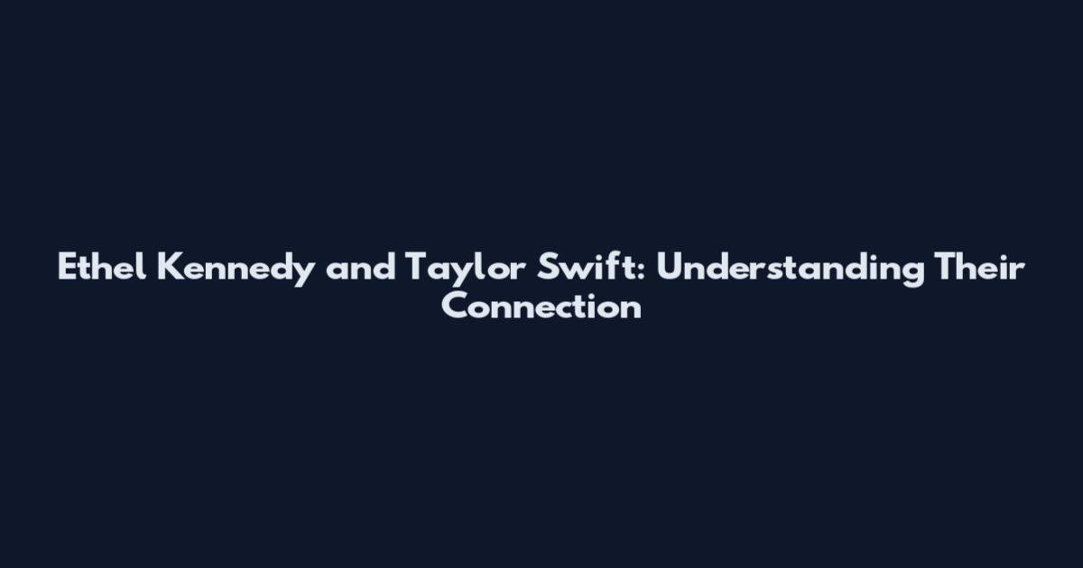 Ethel Kennedy and Taylor Swift: Understanding Their Connection