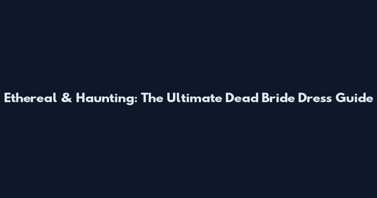 Ethereal & Haunting: The Ultimate Dead Bride Dress Guide