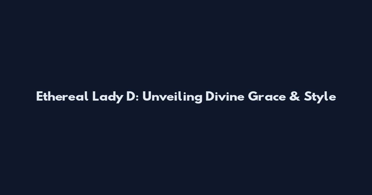 Ethereal Lady D: Unveiling Divine Grace & Style