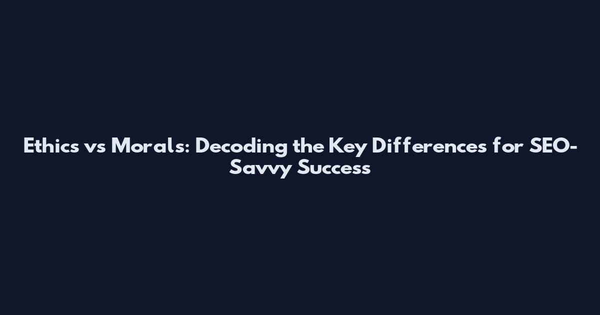 Ethics vs Morals: Decoding the Key Differences for SEO-Savvy Success