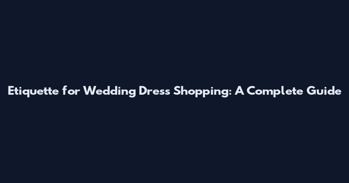 Etiquette for Wedding Dress Shopping: A Complete Guide