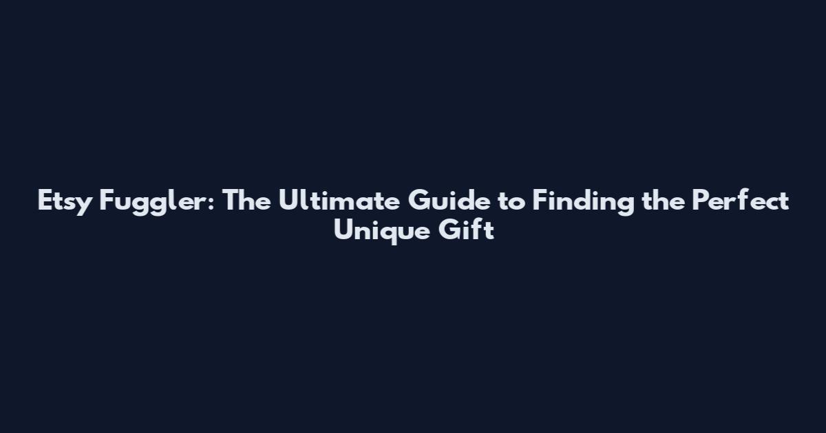 Etsy Fuggler: The Ultimate Guide to Finding the Perfect Unique Gift