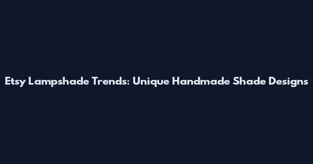 Etsy Lampshade Trends: Unique Handmade Shade Designs