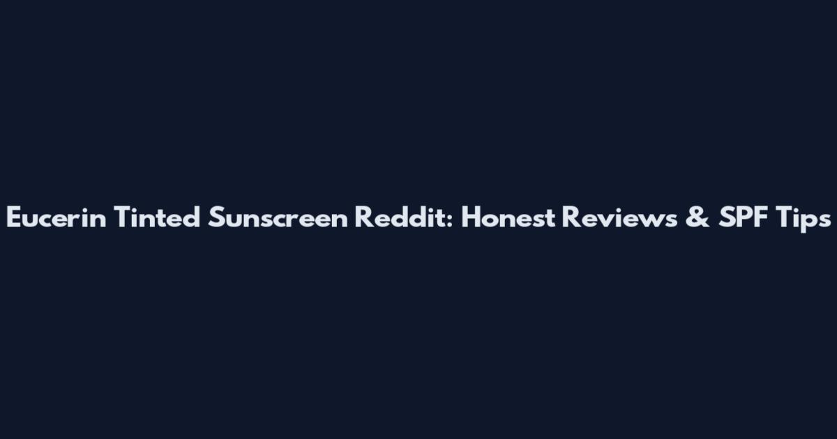 Eucerin Tinted Sunscreen Reddit: Honest Reviews & SPF Tips