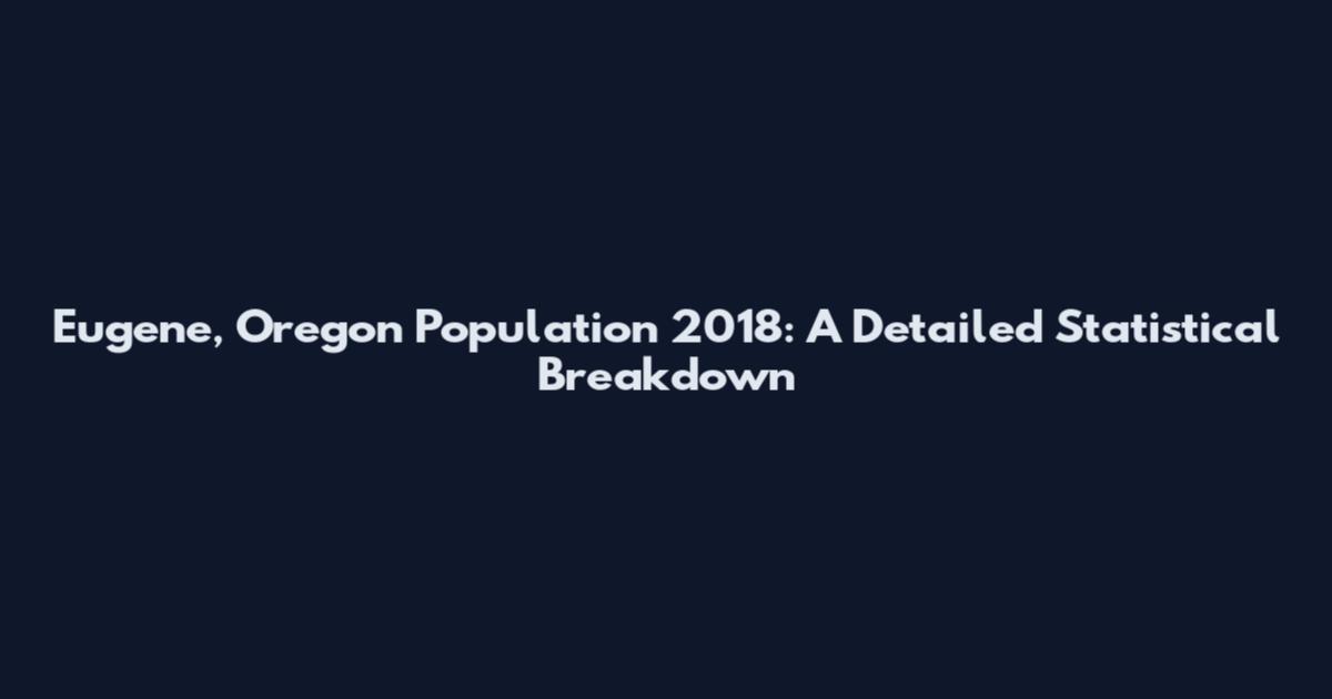 Eugene, Oregon Population 2018: A Detailed Statistical Breakdown