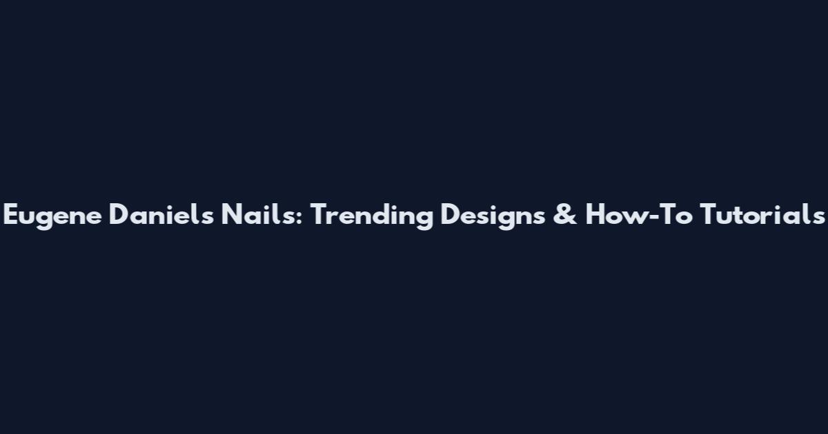 Eugene Daniels Nails: Trending Designs & How-To Tutorials