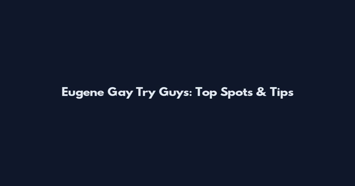 Eugene Gay Try Guys: Top Spots & Tips