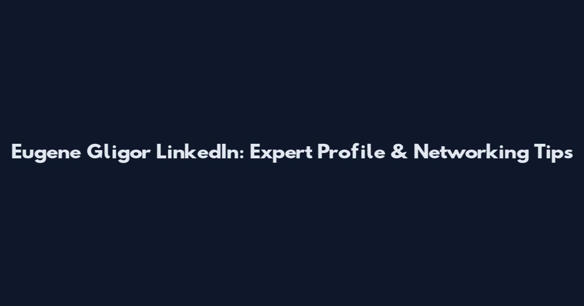 Eugene Gligor LinkedIn: Expert Profile & Networking Tips