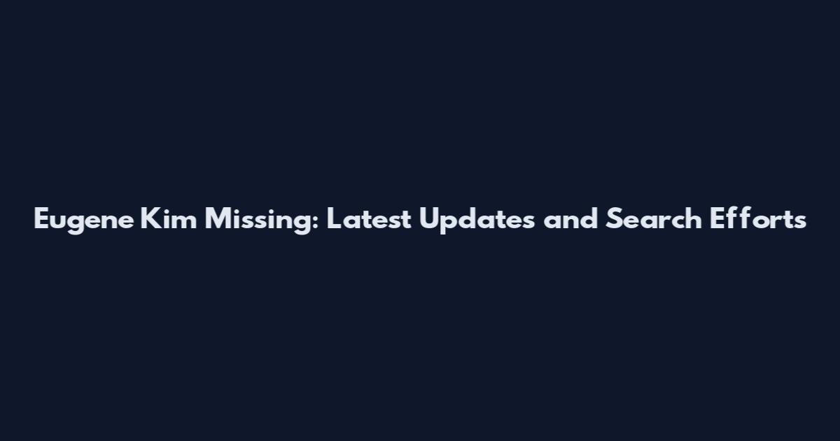 Eugene Kim Missing: Latest Updates and Search Efforts