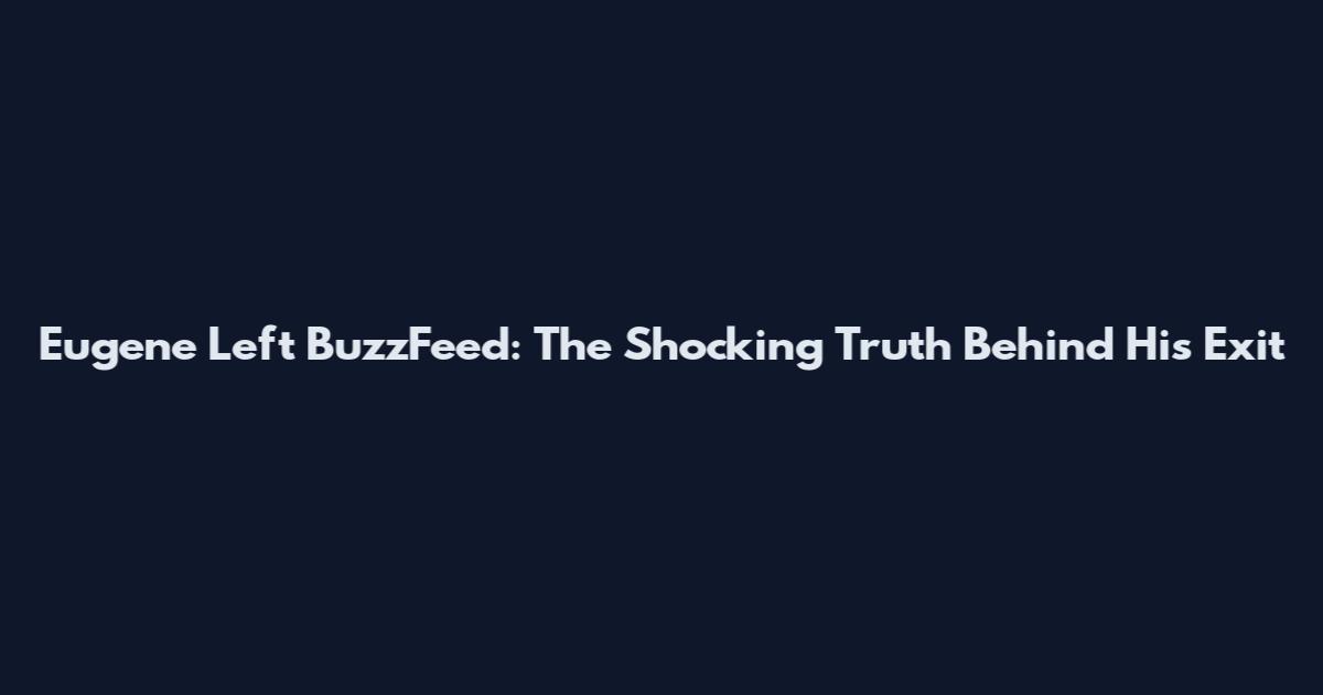 Eugene Left BuzzFeed: The Shocking Truth Behind His Exit