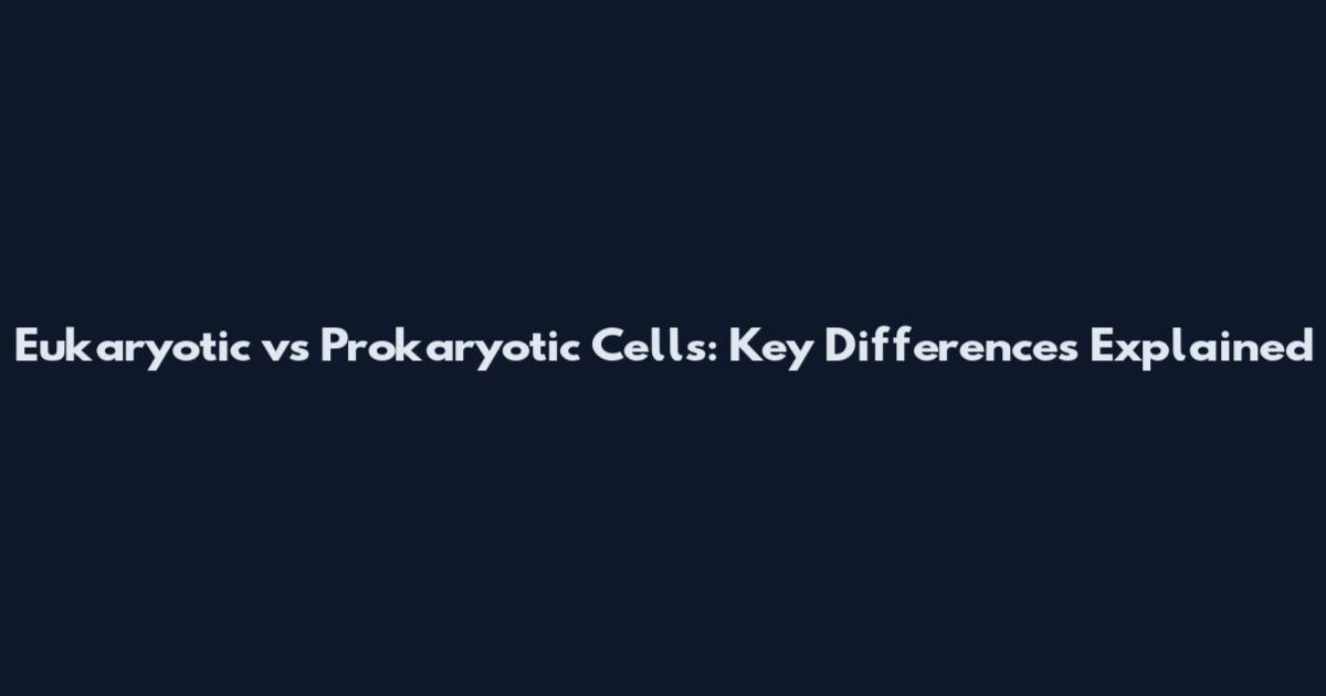 Eukaryotic vs Prokaryotic Cells: Key Differences Explained